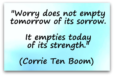 "Worry does not empty tomorrow of its sorrow. It empties today of its strength." (Corrie Ten Boom) 