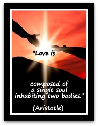"Love is composed of a single soul inhabiting two bodies."  (Aristotle)