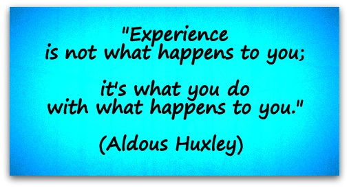 "Experience is not what happens to you; it's what you do with what happens to you." (Aldous Huxley) 