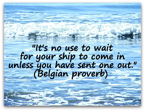 "It's no use to wait for your ship to come in unless you have sent one out." (Belgian proverb) 