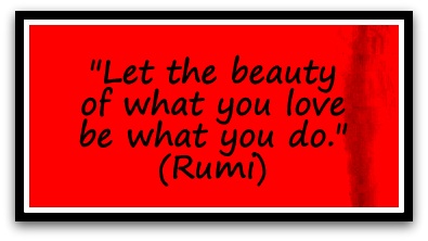 "Let the beauty of what you love be what you do." (Rumi)