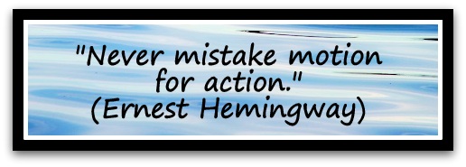 "Never mistake motion for action." (Ernest Hemingway)