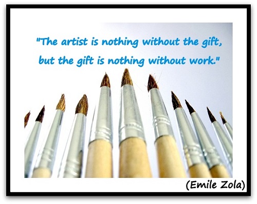 "The artist is nothing without the gift, but the gift is nothing without work." (Emile Zola)