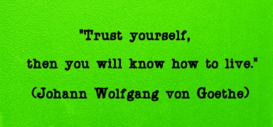 "Trust yourself, then you will know how to live." (Johann Wolfgang von Goethe) 
