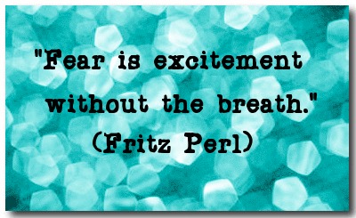 "Fear is excitement without the breath." (Fritz Perl)