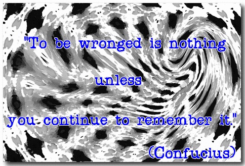 "To be wronged is nothing unless you continue to remember it." (Confucius) 