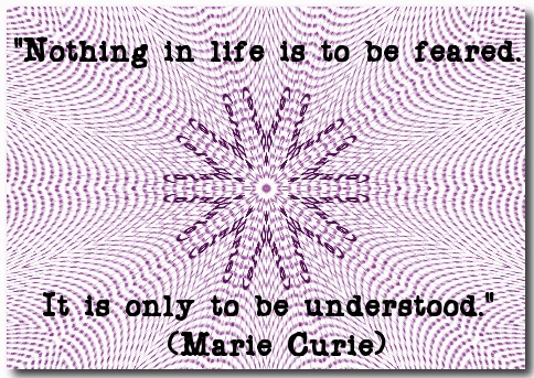"Nothing in life is to be feared.  It is only to be understood." (Marie Curie)