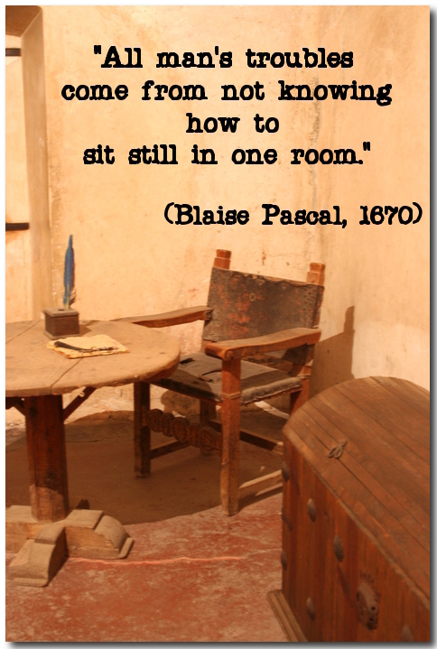 "All man's troubles come from not knowing how to sit still in one room." (Blaise Pascal, 1670) 