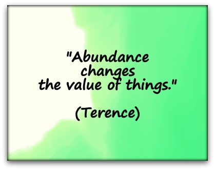 "Abundance changes the value of things." (Terence)