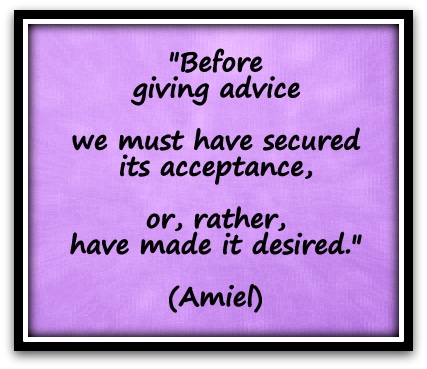"Before giving advice we must have secured its acceptance, or, rather, have made it desired." (Amiel)