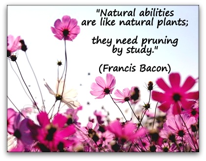 "Natural abilities are like natural plants; they need pruning by study." (Francis Bacon)