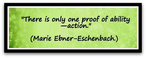 "There is only one proof of ability,—action." (Marie Ebner-Eschenbach.) 