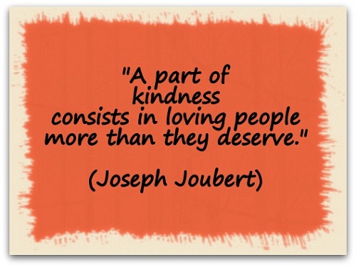 "A part of kindness consists in loving people more than they deserve." (Joseph Joubert)