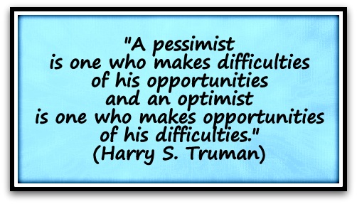 "A pessimist is one who makes difficulties of his opportunities and an optimist is one who makes opportunities of his difficulties." (Harry S. Truman)