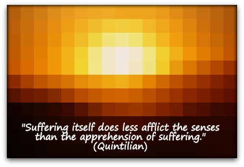 "Suffering itself does less afflict the senses than the apprehension of suffering." (Quintilian)