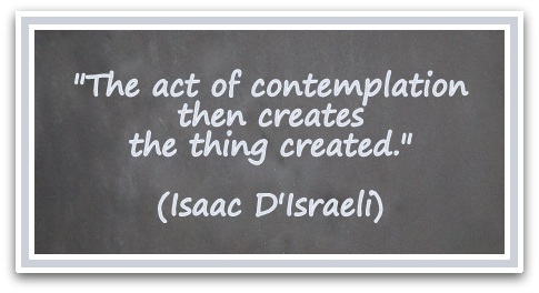 "The act of contemplation then creates the thing created." (Isaac D'Israeli)