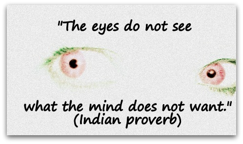 "The eyes do not see what the mind does not want." (Indian proverb)