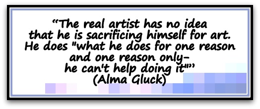 “The real artist has no idea that he is sacrificing himself for art. He does "what he does for one reason and one reason only-he can't help doing it”" (Alma Gluck)