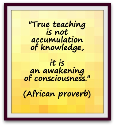 "True teaching is not accumulation of knowledge, it is an awakening of consciousness." (African proverb)
