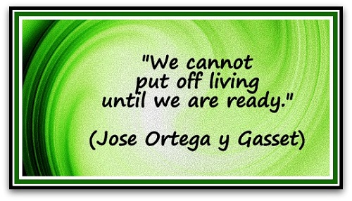 "We cannot put off living until we are ready." (Jose Ortega y Gasset)