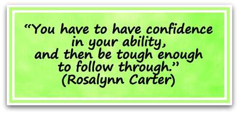 “You have to have confidence in your ability, and then be tough enough to follow through.”  (Rosalynn Carter)