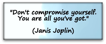 "Don't compromise yourself. You are all you've got." (Janis Joplin)