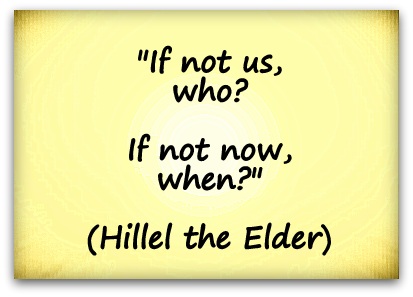 "If not us, who? If not now, when?" (Hillel the Elder)
