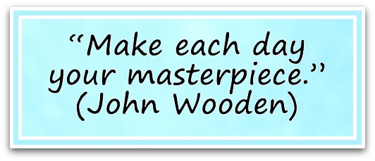 “Make each day your masterpiece.” (John Wooden)