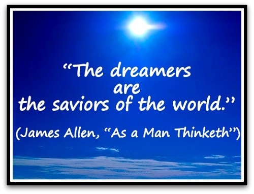 “The dreamers are the saviors of the world.” (James Allen, “As a Man Thinketh”)