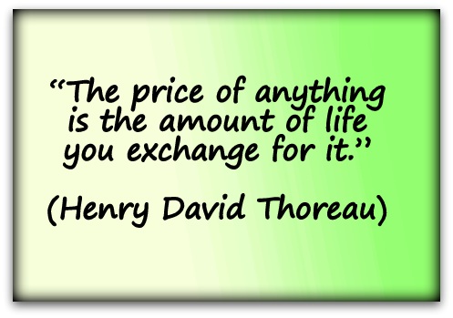 “The price of anything is the amount of life you exchange for it.” (Henry David Thoreau)