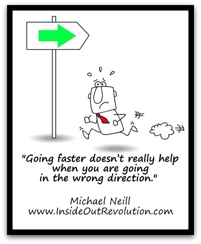 "Going faster doesn’t really help when you are going in the wrong direction."  Michael Neill  www.InsideOutRevolution.com 