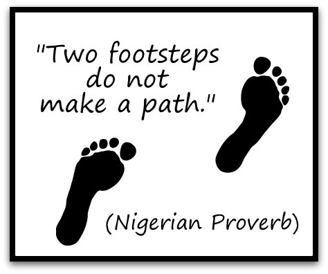 "Two footsteps do not make a path." (Nigerian Proverb)