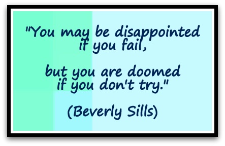 "You may be disappointed if you fail, but you are doomed if you don't try." (Beverly Sills)