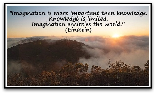 "Imagination is more important than knowledge. Knowledge is limited. Imagination encircles the world.” (Einstein)