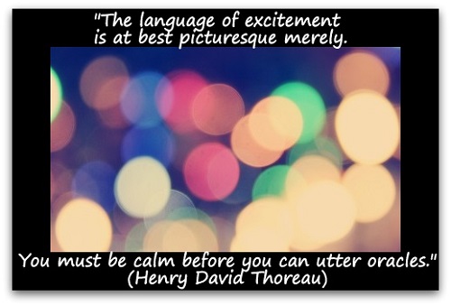 "The language of excitement is at best picturesque merely. You must be calm before you can utter oracles." (Henry David Thoreau)
