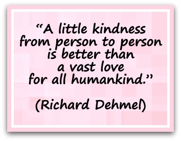 “A little kindness from person to person is better than a vast love for all humankind.” (Richard Dehmel)