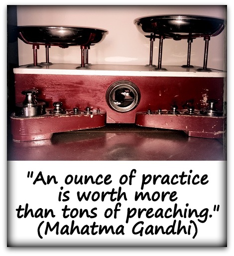 "An ounce of practice is worth more than tons of preaching." (Mahatma Gandhi)