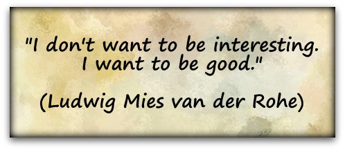"I don't want to be interesting. I want to be good." (Ludwig Mies van der Rohe)