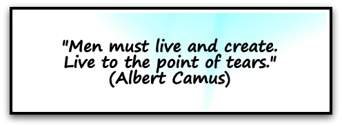 "Men must live and create. Live to the point of tears." (Albert Camus)