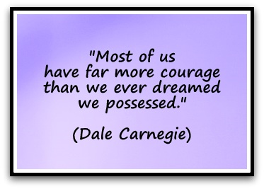 "Most of us have far more courage than we ever dreamed we possessed." (Dale Carnegie)