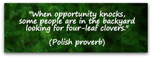 "When opportunity knocks, some people are in the backyard looking for four-leaf clovers." (Polish proverb)