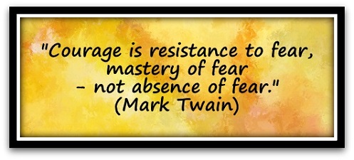 "Courage is resistance to fear, mastery of fear - not absence of fear." (Mark Twain)