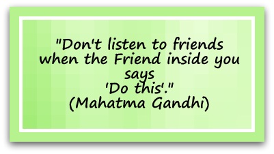 "Don't listen to friends when the Friend inside you says 'Do this'." (Mahatma Gandhi)