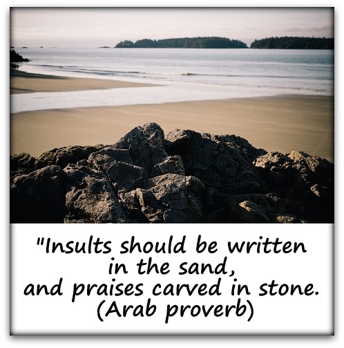 "Insults should be written in the sand, and praises carved in stone." (Arab proverb)
