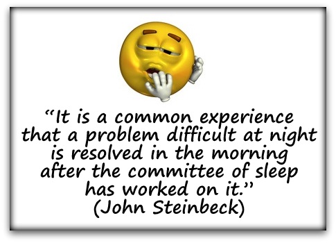 “It is a common experience that a problem difficult at night is resolved in the morning after the committee of sleep has worked on it.“ (John Steinbeck)