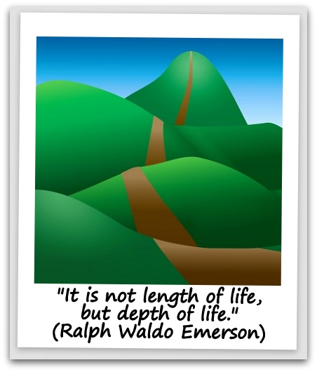 "It is not length of life, but depth of life." (Ralph Waldo Emerson)