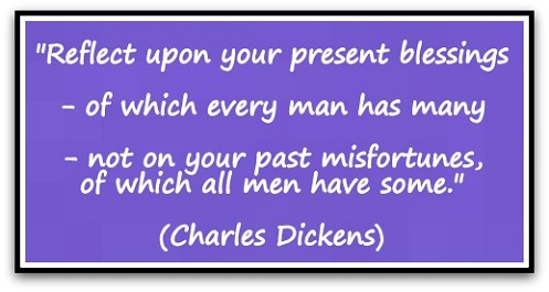 "Reflect upon your present blessings - of which every man has many - not on your past misfortunes, of which all men have some." (Charles Dickens)