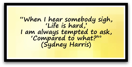 “When I hear somebody sigh, ‘Life is hard,’ I am always tempted to ask, ‘Compared to what?’” (Sydney Harris)