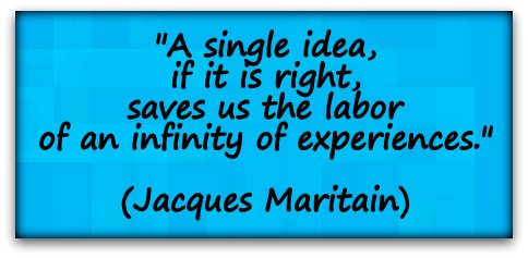 "A single idea, if it is right, saves us the labor of an infinity of experiences." (Jacques Maritain)