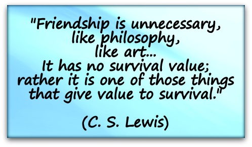"Friendship is unnecessary, like philosophy, like art... It has no survival value; rather it is one of those things that give value to survival." (C. S. Lewis)